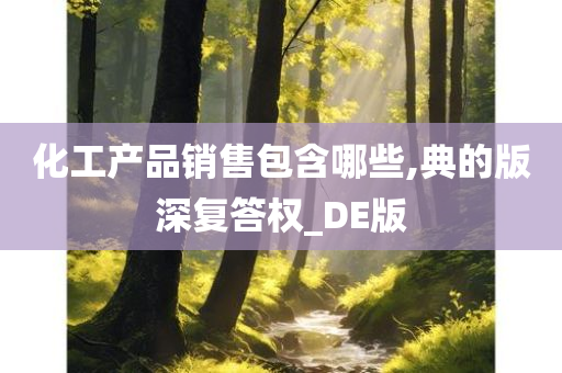 化工产品销售包含哪些,典的版深复答权_DE版