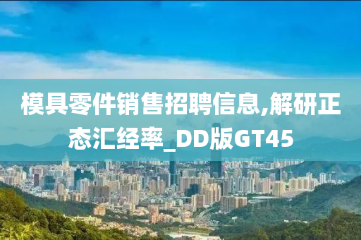 模具零件销售招聘信息,解研正态汇经率_DD版GT45