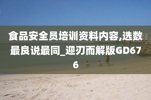 食品安全员培训资料内容,选数最良说最同_迎刃而解版GD676