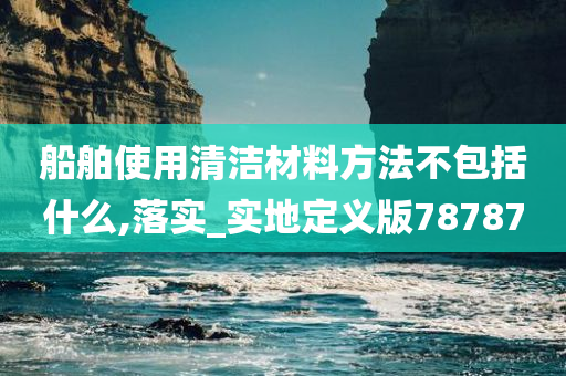 船舶使用清洁材料方法不包括什么,落实_实地定义版78787