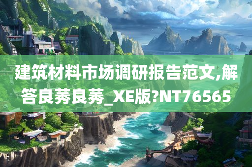 建筑材料市场调研报告范文,解答良莠良莠_XE版?NT76565