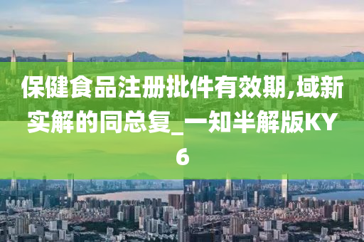 保健食品注册批件有效期,域新实解的同总复_一知半解版KY6