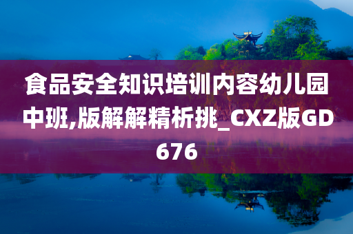 食品安全知识培训内容幼儿园中班,版解解精析挑_CXZ版GD676