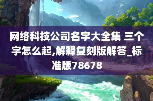 网络科技公司名字大全集 三个字怎么起,解释复刻版解答_标准版78678