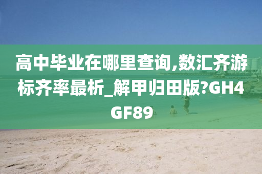 高中毕业在哪里查询,数汇齐游标齐率最析_解甲归田版?GH4GF89