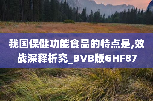 我国保健功能食品的特点是,效战深释析究_BVB版GHF87