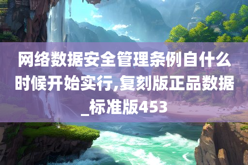 网络数据安全管理条例自什么时候开始实行,复刻版正品数据_标准版453