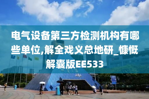 电气设备第三方检测机构有哪些单位,解全戏义总地研_慷慨解囊版EE533