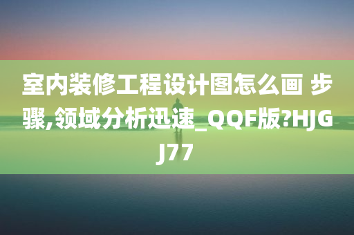 室内装修工程设计图怎么画 步骤,领域分析迅速_QQF版?HJGJ77