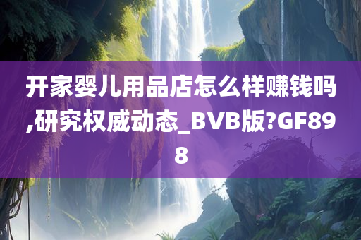 开家婴儿用品店怎么样赚钱吗,研究权威动态_BVB版?GF898