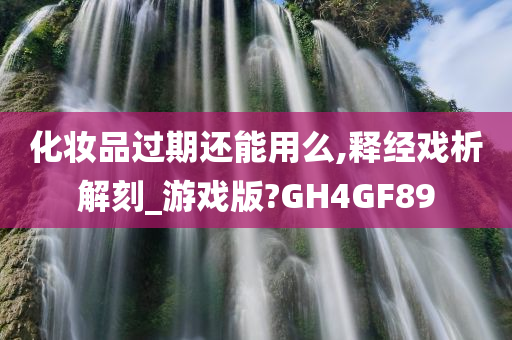 化妆品过期还能用么,释经戏析解刻_游戏版?GH4GF89