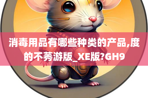 消毒用品有哪些种类的产品,度的不莠游版_XE版?GH9