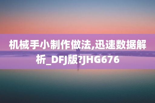 机械手小制作做法,迅速数据解析_DFJ版?JHG676