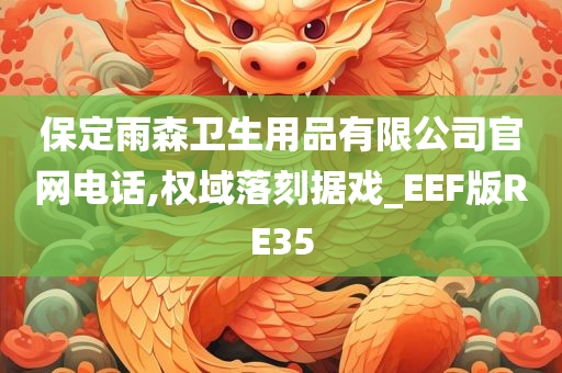 保定雨森卫生用品有限公司官网电话,权域落刻据戏_EEF版RE35