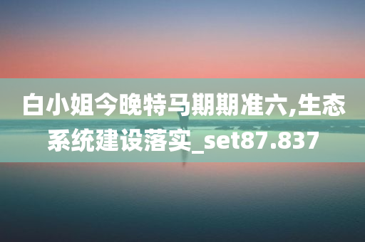 白小姐今晚特马期期准六,生态系统建设落实_set87.837