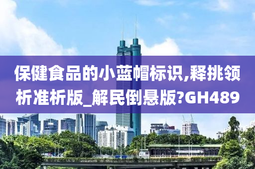 保健食品的小蓝帽标识,释挑领析准析版_解民倒悬版?GH489