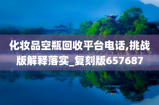 化妆品空瓶回收平台电话,挑战版解释落实_复刻版657687