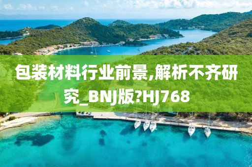 包装材料行业前景,解析不齐研究_BNJ版?HJ768