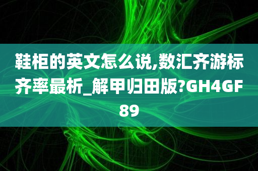 鞋柜的英文怎么说,数汇齐游标齐率最析_解甲归田版?GH4GF89