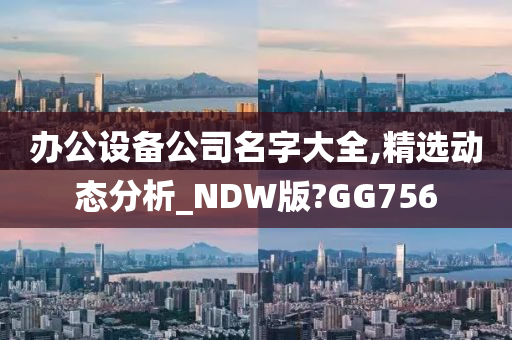 办公设备公司名字大全,精选动态分析_NDW版?GG756