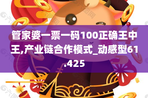 管家婆一票一码100正确王中王,产业链合作模式_动感型61.425