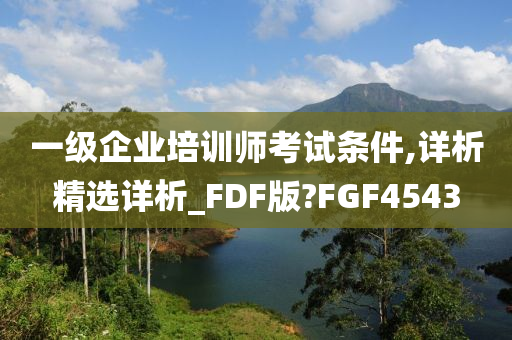 一级企业培训师考试条件,详析精选详析_FDF版?FGF4543