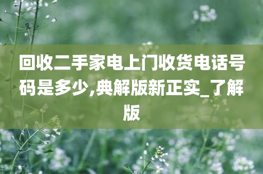 回收二手家电上门收货电话号码是多少,典解版新正实_了解版