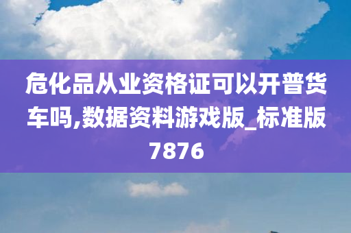 危化品从业资格证可以开普货车吗,数据资料游戏版_标准版7876