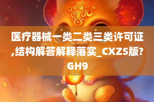 医疗器械一类二类三类许可证,结构解答解释落实_CXZS版?GH9