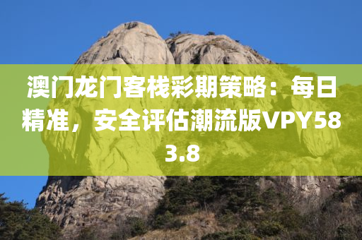 澳门龙门客栈彩期策略：每日精准，安全评估潮流版VPY583.8