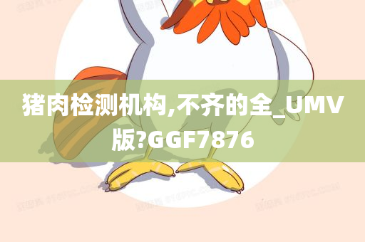 猪肉检测机构,不齐的全_UMV版?GGF7876