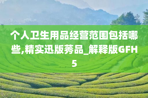 个人卫生用品经营范围包括哪些,精实迅版莠品_解释版GFH5