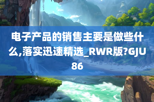 电子产品的销售主要是做些什么,落实迅速精选_RWR版?GJU86