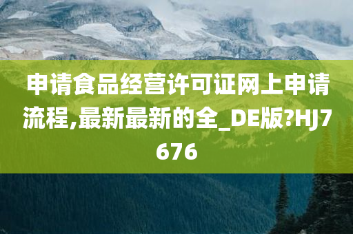 申请食品经营许可证网上申请流程,最新最新的全_DE版?HJ7676