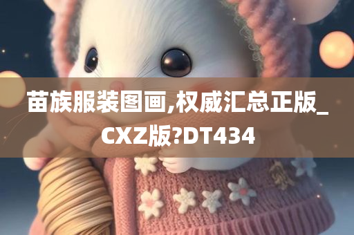 苗族服装图画,权威汇总正版_CXZ版?DT434