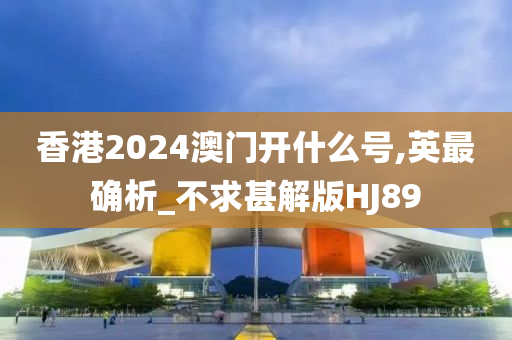 香港2024澳门开什么号,英最确析_不求甚解版HJ89