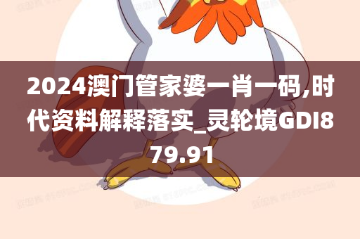 2024澳门管家婆一肖一码,时代资料解释落实_灵轮境GDI879.91