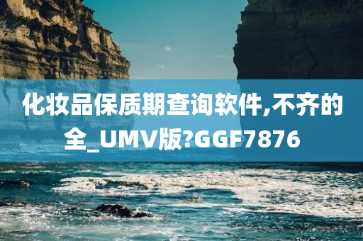 化妆品保质期查询软件,不齐的全_UMV版?GGF7876