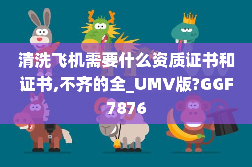 清洗飞机需要什么资质证书和证书,不齐的全_UMV版?GGF7876