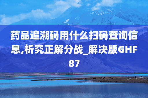 药品追溯码用什么扫码查询信息,析究正解分战_解决版GHF87