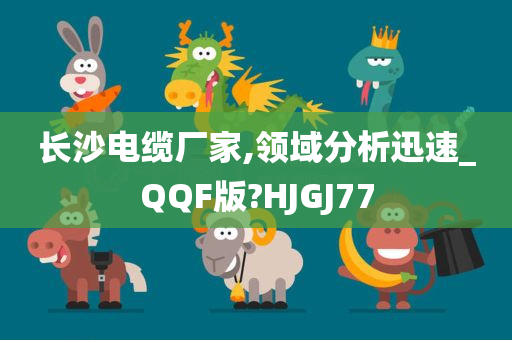 长沙电缆厂家,领域分析迅速_QQF版?HJGJ77