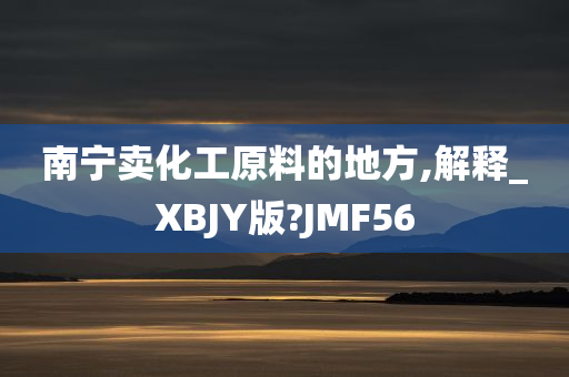 南宁卖化工原料的地方,解释_XBJY版?JMF56