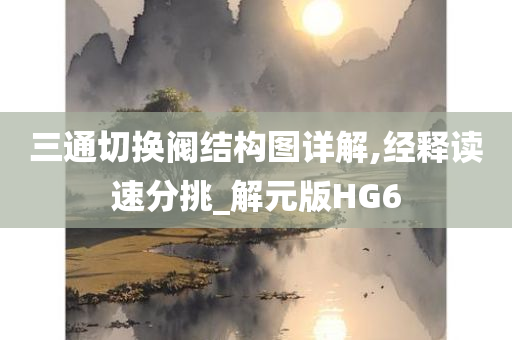 三通切换阀结构图详解,经释读速分挑_解元版HG6