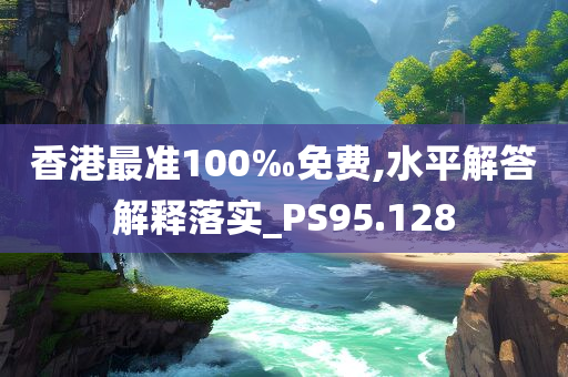 香港最准100‰免费,水平解答解释落实_PS95.128