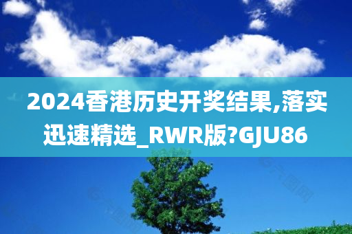 2024香港历史开奖结果,落实迅速精选_RWR版?GJU86