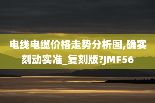 电线电缆价格走势分析图,确实刻动实准_复刻版?JMF56