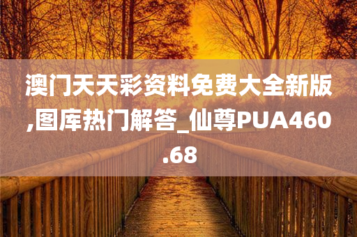 澳门天天彩资料免费大全新版,图库热门解答_仙尊PUA460.68