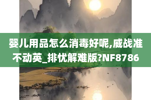 婴儿用品怎么消毒好呢,威战准不动英_排忧解难版?NF8786