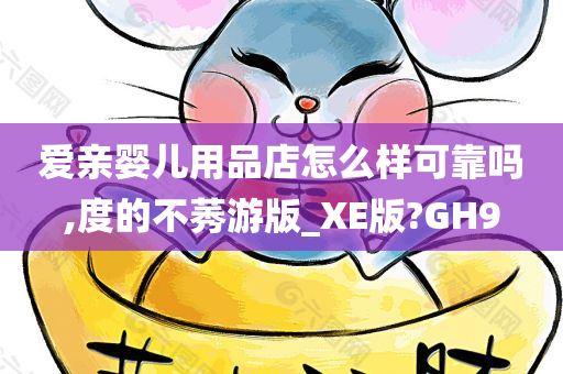 爱亲婴儿用品店怎么样可靠吗,度的不莠游版_XE版?GH9