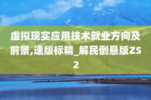 虚拟现实应用技术就业方向及前景,速版标精_解民倒悬版ZS2